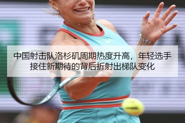 中国射击队洛杉矶周期热度升高，年轻选手接住新期待的背后折射出梯队变化